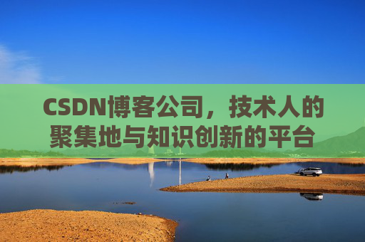 CSDN博客公司，技术人的聚集地与知识创新的平台